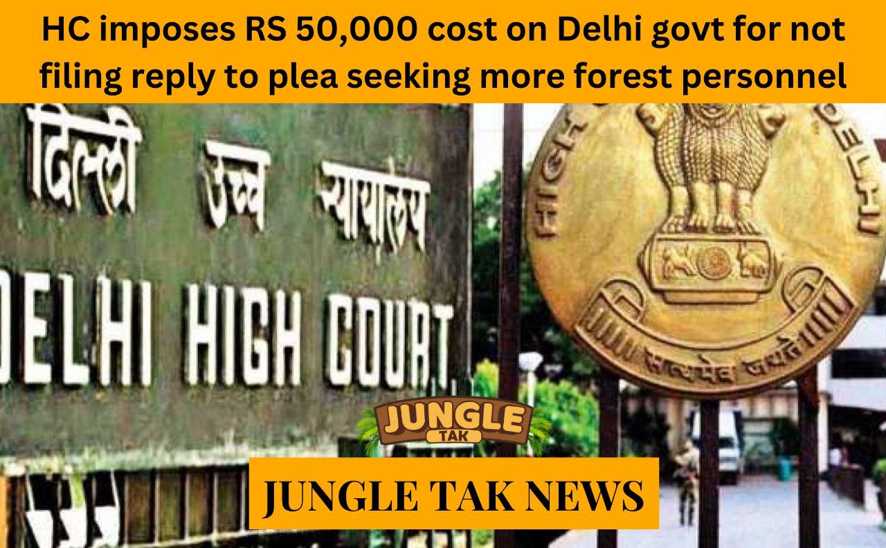 HC imposes Rs 50,000 cost on Delhi Govt for not filing reply to plea seeking more forest personnel and their protection