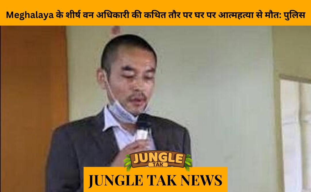 Top Meghalaya forest official allegedly dies by suicide at home: Police- JUNGLE TAK