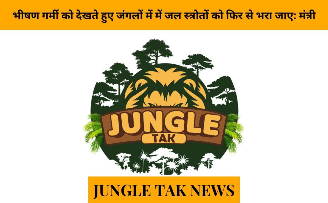 Water sources in forests to be replenished in view of scorching heat: Minister- JUNGLE TAK