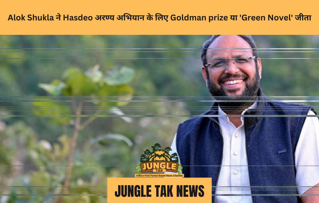 Alok Shukla ने Hasdeo अरण्य अभियान के लिए Goldman prize या 'Green Novel' जीता- JUNGLE TAK
