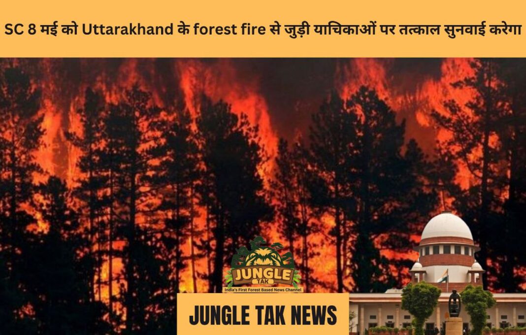 सुप्रीम कोर्ट 8 मई को Uttarakhand के forest fire से जुड़ी याचिकाओं पर तत्काल सुनवाई करेगा-JUNGLE TAK