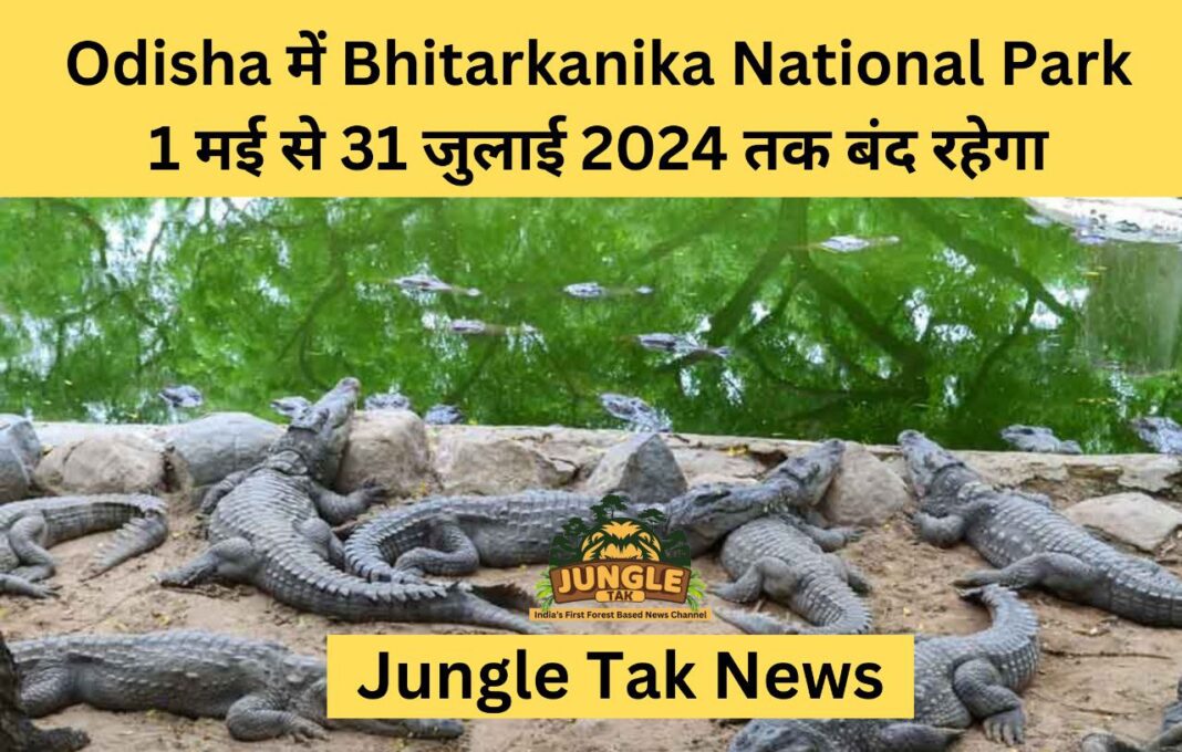 Odisha में Bhitarkanika National Park 1 मई से 31 जुलाई 2024 तक बंद रहेगा- JUNGLE TAK