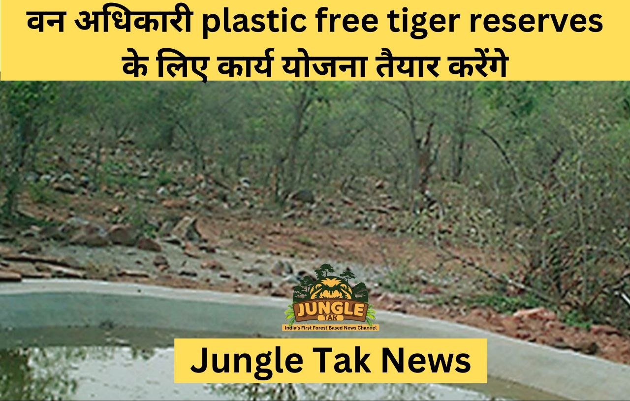 वन अधिकारी plastic free tiger reserves के लिए कार्य योजना तैयार करेंगे- JUNGLE TAK