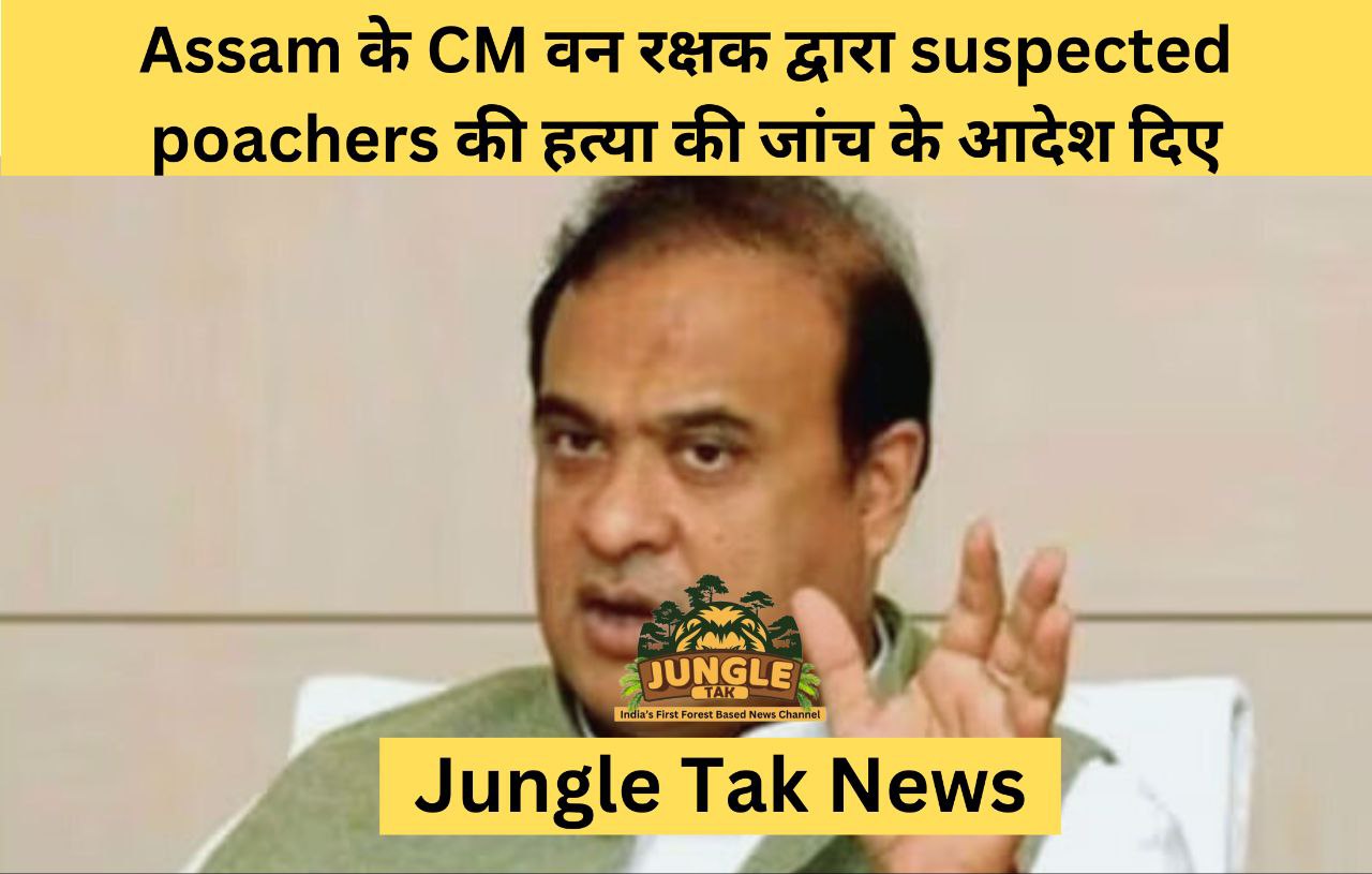 Assam के मुख्यमंत्री ने वन रक्षक द्वारा suspected poachers की हत्या की जांच के आदेश दिए-JUNGLE TAK