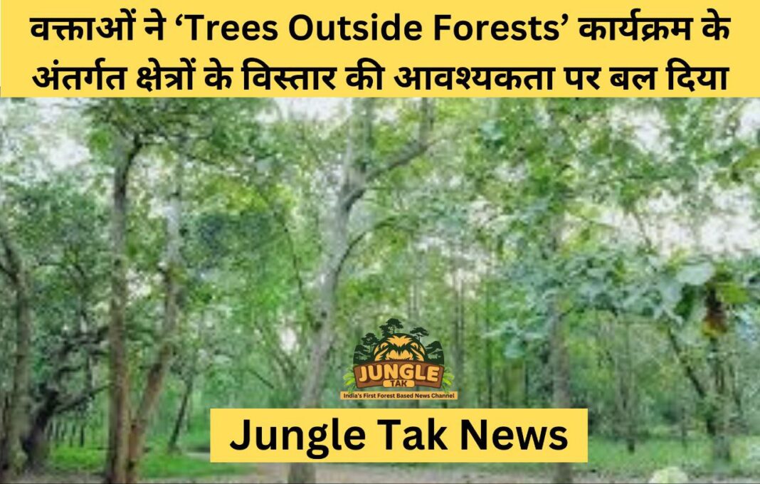 वक्ताओं ने ‘Trees Outside Forests’ कार्यक्रम के अंतर्गत क्षेत्रों के विस्तार की आवश्यकता पर बल दिया- JUNGLE TAK