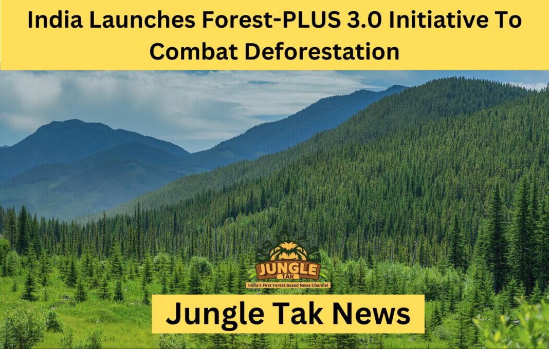 India Launches Forest-PLUS 3.0 Initiative To Combat Deforestation- JUNGLE TAK
