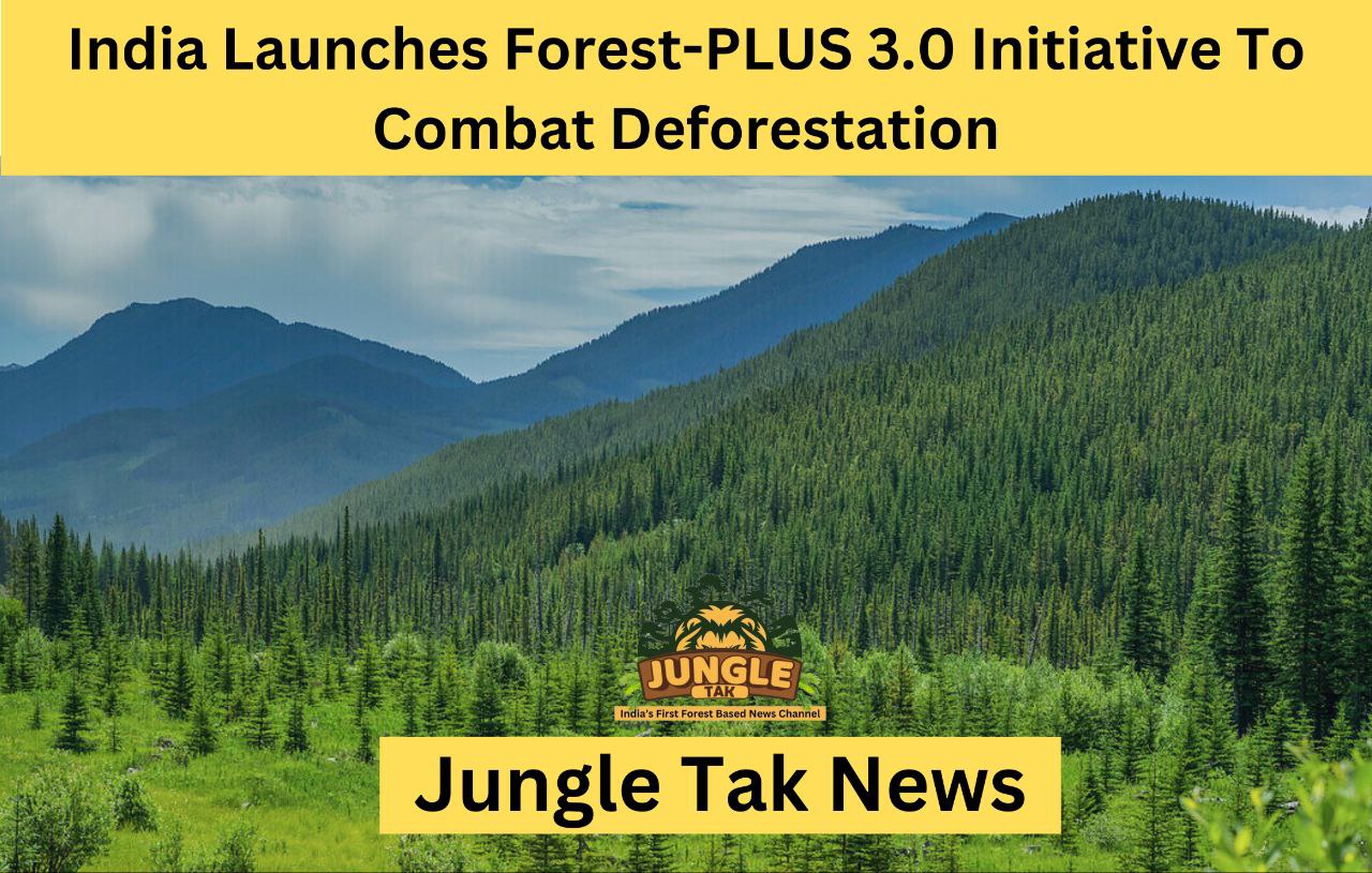 India Launches Forest-PLUS 3.0 Initiative To Combat Deforestation- JUNGLE TAK