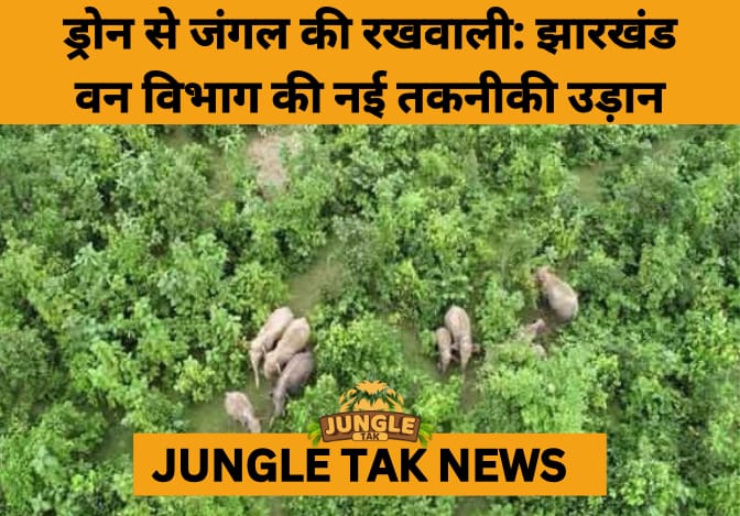 Jharkhand Deploys Drones for Real-Time Forest and Elephant Surveillance in Landmark Conservation Move- JUNGLE TAK
