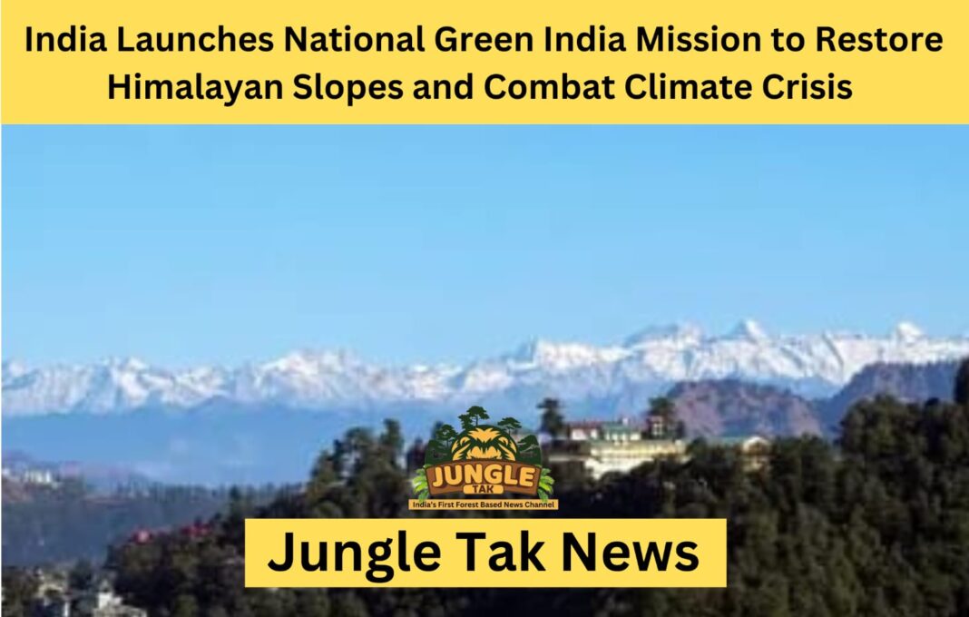 India Launches National Green India Mission to Restore Himalayan Slopes and Combat Climate Crisis- JUNGLE TAK