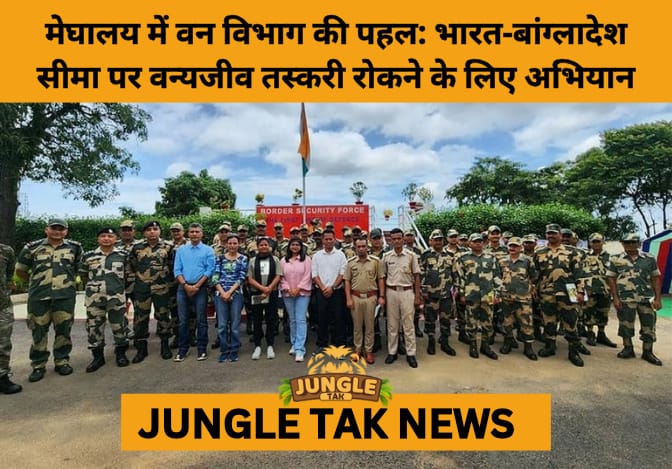 Meghalaya Forest Dept Launches Wildlife Protection Drive Along Indo-Bangladesh Border- JUNGLE TAK