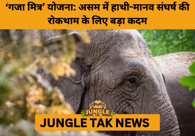 Assam Launches ‘Gaja Mitra’ Scheme to Tackle Rising Human-Elephant Conflict with Community-Led Action- JUNGLE TAK