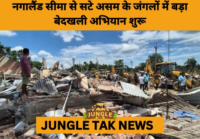 Assam Launches Massive Forest Eviction Drive in Golaghat, Targets ‘Supari Mafia’ Encroachments- JUNGLE TAK