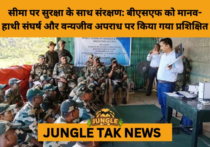 Meghalaya Forest Dept, BSF Join Hands to Tackle Wildlife Crime and Human-Elephant Conflicts- JUNGLE TAK
