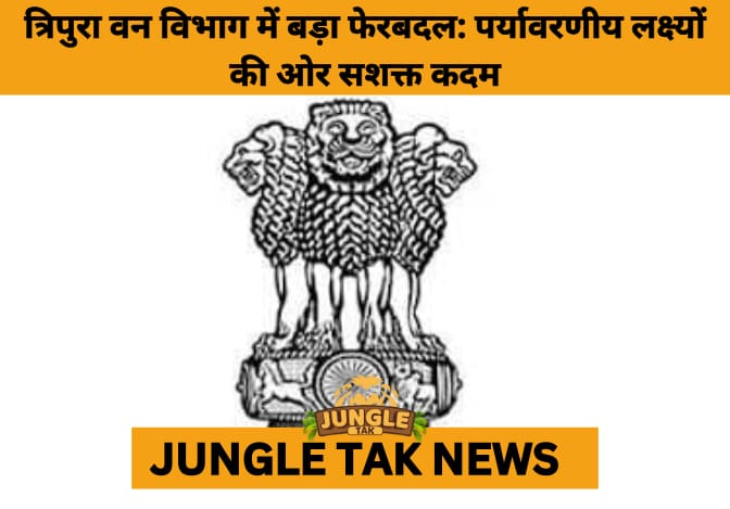 Tripura Forest Shake-Up: 38 Officers Reassigned in Major Push for Conservation and Governance- JUNGLE TAK