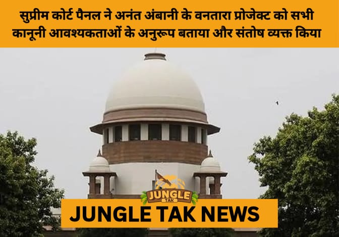 Supreme Court SIT Clears Vantara Greens, Finds Compliance with Wildlife Norms- JUNGLE TAK