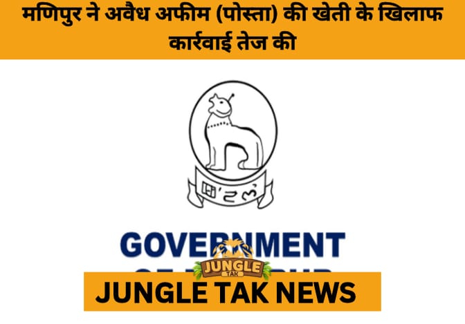 Manipur Government Cracks Down on Illegal Poppy Cultivation with Tightened Vigilance- JUNGLE TAK