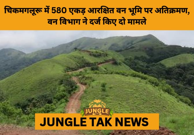 Forest Department Cracks Down on 580 Acres of Illegal Encroachment in Karnataka’s Balehonnur Range- JUNGLE TAK