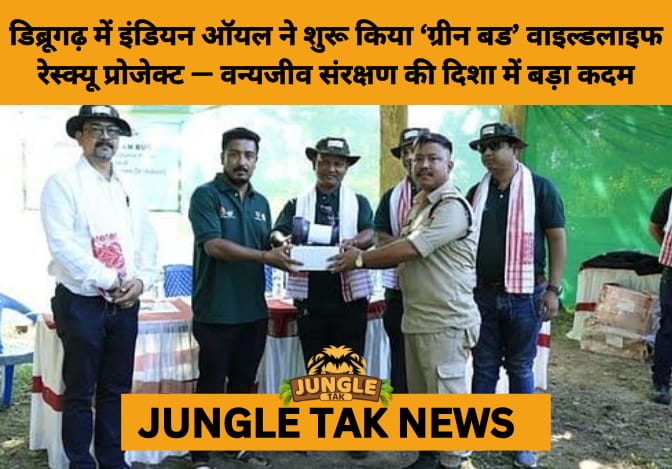 Indian Oil Launches ‘Green Bud Wildlife Rescue and Rehabilitation Project’ in Assam’s Dihing Patkai-JUNGLE TAK
