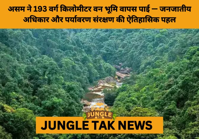 Assam Reclaims 193 Sq Km of Forest Land, Empowers 4,600 Tribal Families with Legal Ownership- JUNGLE TAK