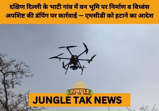 Delhi Forest Dept Maps Illegal C&D Waste Dumping in Bhati Village, Reports to NGT- JUNGLE TAK